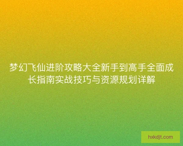 梦幻飞仙进阶攻略大全新手到高手全面成长指南实战技巧与资源规划详解