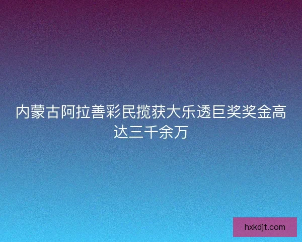 内蒙古阿拉善彩民揽获大乐透巨奖奖金高达三千余万
